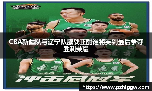 CBA新疆队与辽宁队激战正酣谁将笑到最后争夺胜利荣耀